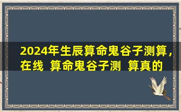 2024年生辰算命鬼谷子测算，在线  算命鬼谷子测  算真的能预知未来吗